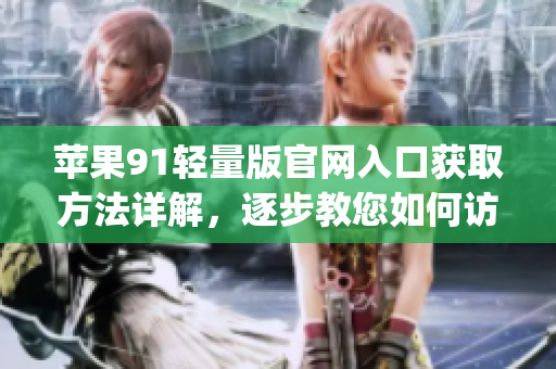 苹果91轻量版官网入口获取方法详解，逐步教您如何访问(1)