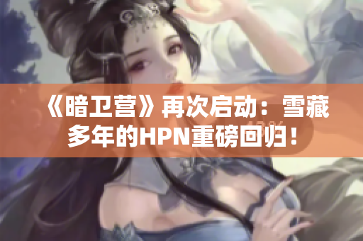 《暗卫营》再次启动：雪藏多年的HPN重磅回归！