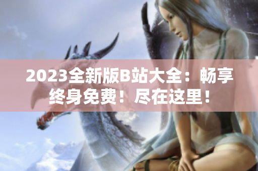 2023全新版B站大全：畅享终身免费！尽在这里！