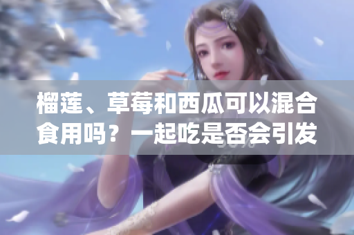 榴莲、草莓和西瓜可以混合食用吗？一起吃是否会引发身体不适？(1)