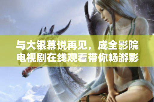 与大银幕说再见，成全影院电视剧在线观看带你畅游影视世界！