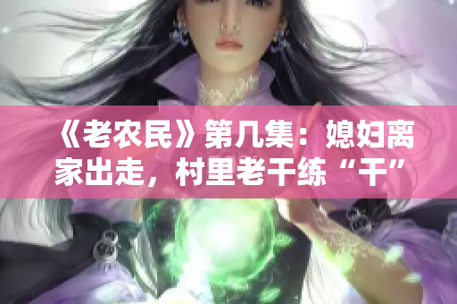 《老农民》第几集：媳妇离家出走，村里老干练“干”出新高度