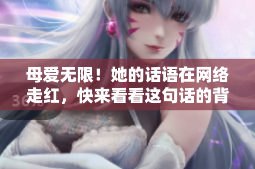 母爱无限！她的话语在网络走红，快来看看这句话的背后故事