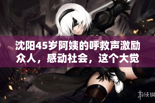 沈阳45岁阿姨的呼救声激励众人，感动社会，这个大觉资讯！