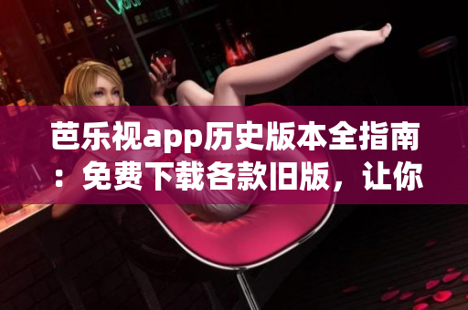 芭乐视app历史版本全指南：免费下载各款旧版，让你尽情畅享(1)