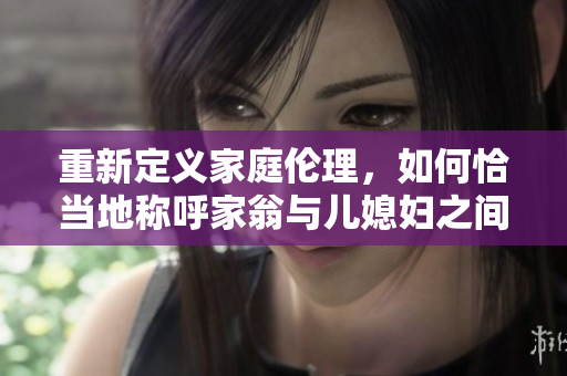 重新定义家庭伦理，如何恰当地称呼家翁与儿媳妇之间的关系？