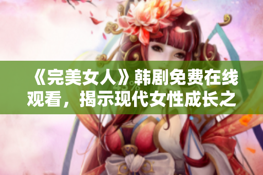 《完美女人》韩剧免费在线观看，揭示现代女性成长之路！