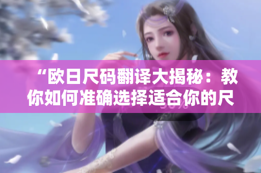 “欧日尺码翻译大揭秘：教你如何准确选择适合你的尺码”