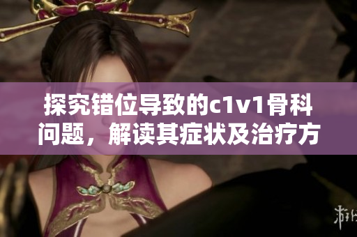 探究错位导致的c1v1骨科问题，解读其症状及治疗方法