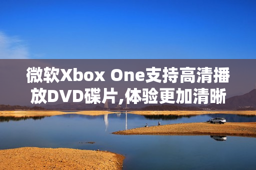 微软Xbox One支持高清播放DVD碟片,体验更加清晰