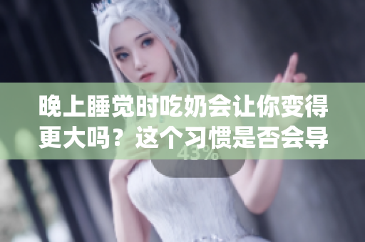 晚上睡觉时吃奶会让你变得更大吗？这个习惯是否会导致身体发胖？(1)