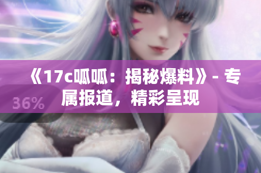 《17c呱呱：揭秘爆料》- 专属报道，精彩呈现