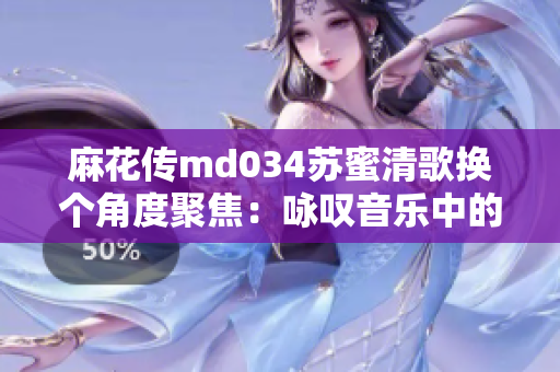 麻花传md034苏蜜清歌换个角度聚焦：咏叹音乐中的文化传承