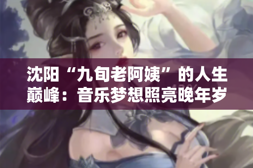 沈阳“九旬老阿姨”的人生巅峰：音乐梦想照亮晚年岁月
