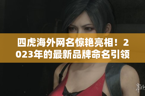 四虎海外网名惊艳亮相！2023年的最新品牌命名引领行业新风尚