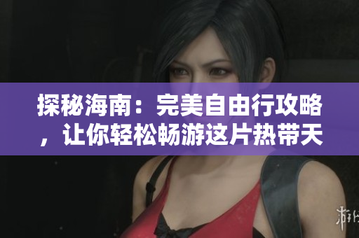 探秘海南：完美自由行攻略，让你轻松畅游这片热带天堂！