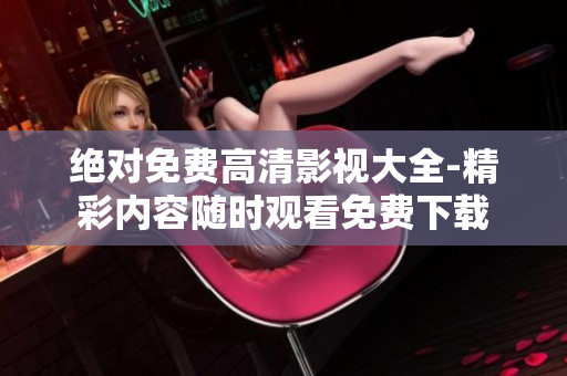 绝对免费高清影视大全-精彩内容随时观看免费下载