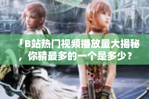 「B站热门视频播放量大揭秘，你猜最多的一个是多少？」