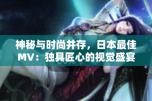 神秘与时尚并存，日本最佳MV：独具匠心的视觉盛宴