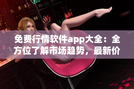 免费行情软件app大全：全方位了解市场趋势，最新价格尽在掌握