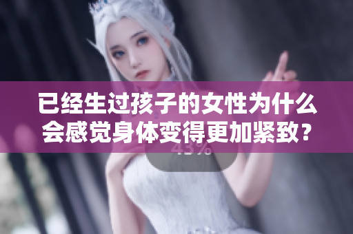 已经生过孩子的女性为什么会感觉身体变得更加紧致？