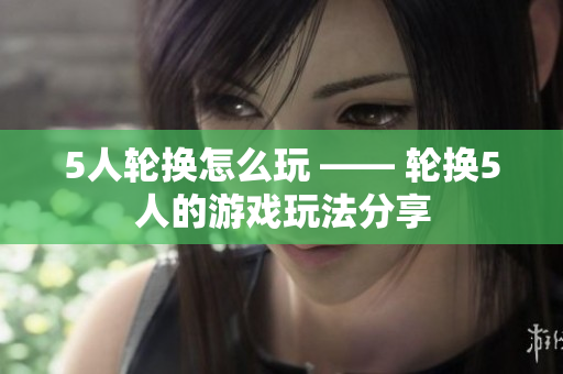 5人轮换怎么玩 —— 轮换5人的游戏玩法分享