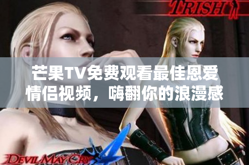 芒果TV免费观看最佳恩爱情侣视频，嗨翻你的浪漫感官