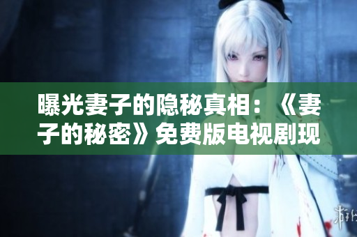 曝光妻子的隐秘真相：《妻子的秘密》免费版电视剧现已上线！