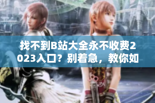 找不到B站大全永不收费2023入口？别着急，教你如何轻松解决