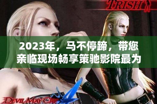 2023年，马不停蹄，带您亲临现场畅享策驰影院最为精彩的观影体验