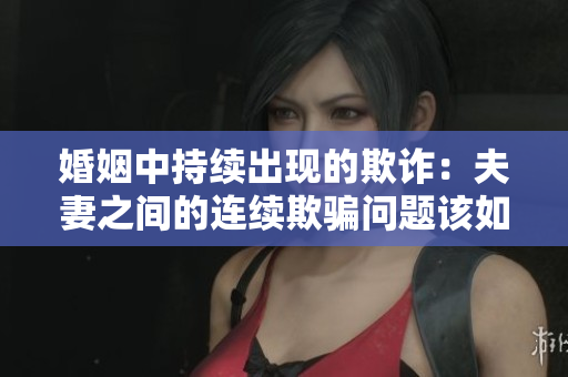 婚姻中持续出现的欺诈：夫妻之间的连续欺骗问题该如何解决