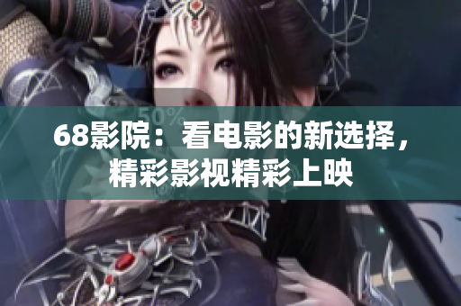68影院：看电影的新选择，精彩影视精彩上映