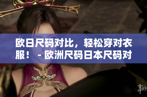欧日尺码对比，轻松穿对衣服！ - 欧洲尺码日本尺码对比指南