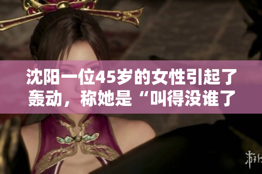 沈阳一位45岁的女性引起了轰动，称她是“叫得没谁了”的老阿姨
