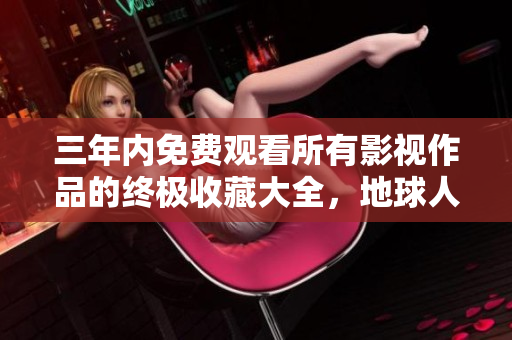 三年内免费观看所有影视作品的终极收藏大全，地球人都该了解的超级福利