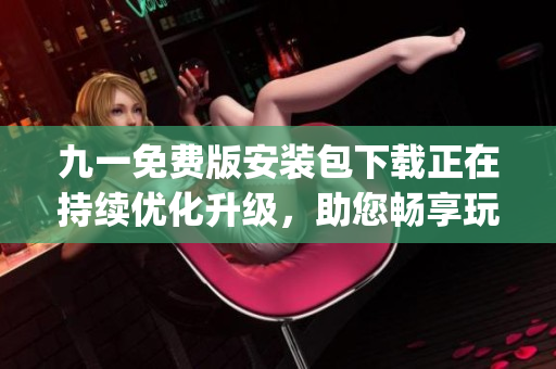 九一免费版安装包下载正在持续优化升级，助您畅享玩游乐趣(1)