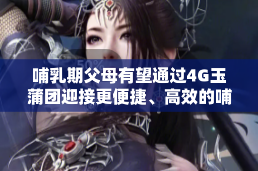 哺乳期父母有望通过4G玉蒲团迎接更便捷、高效的哺乳体验