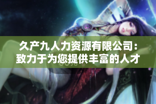久产九人力资源有限公司：致力于为您提供丰富的人才资源