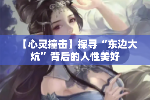 【心灵撞击】探寻“东边大炕”背后的人性美好