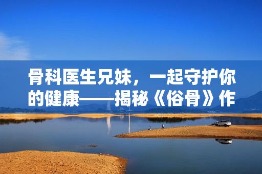 骨科医生兄妹，一起守护你的健康——揭秘《俗骨》作者懒散蒲公英