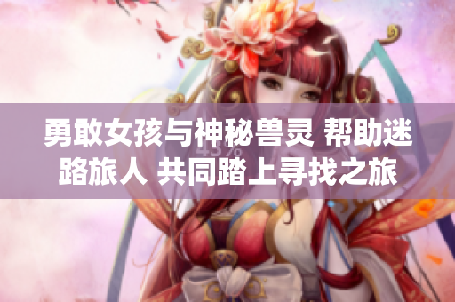 勇敢女孩与神秘兽灵 帮助迷路旅人 共同踏上寻找之旅(1)