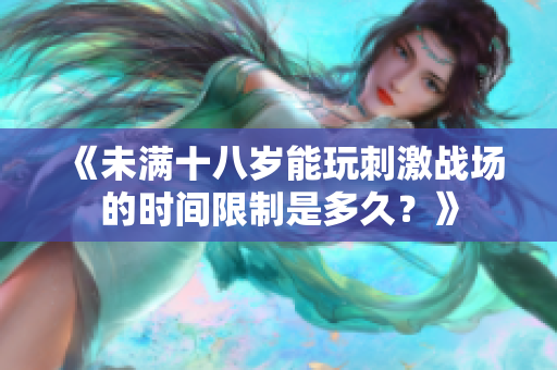 《未满十八岁能玩刺激战场的时间限制是多久？》