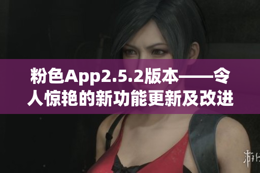 粉色App2.5.2版本——令人惊艳的新功能更新及改进(1)