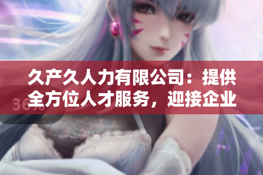 久产久人力有限公司：提供全方位人才服务，迎接企业发展新机遇