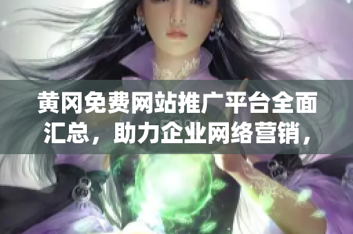 黄冈免费网站推广平台全面汇总，助力企业网络营销，提升品牌知名度(1)