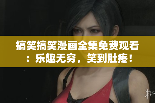 搞笑搞笑漫画全集免费观看：乐趣无穷，笑到肚疼！