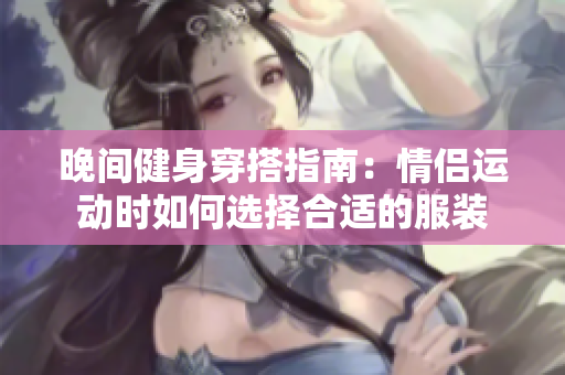晚间健身穿搭指南：情侣运动时如何选择合适的服装