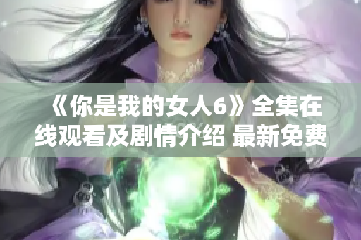 《你是我的女人6》全集在线观看及剧情介绍 最新免费观看资源分享
