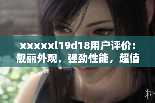 xxxxxl19d18用户评价：靓丽外观，强劲性能，超值体验。