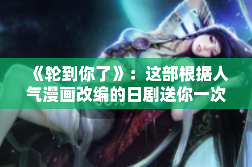 《轮到你了》：这部根据人气漫画改编的日剧送你一次穿越改命的机会！
